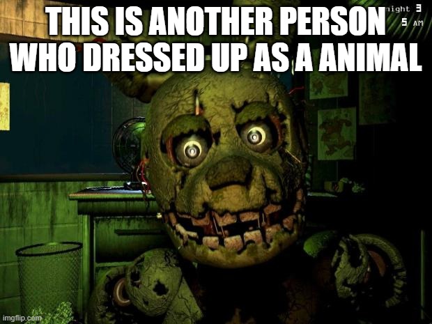 im back | THIS IS ANOTHER PERSON WHO DRESSED UP AS A ANIMAL | image tagged in springtrap | made w/ Imgflip meme maker