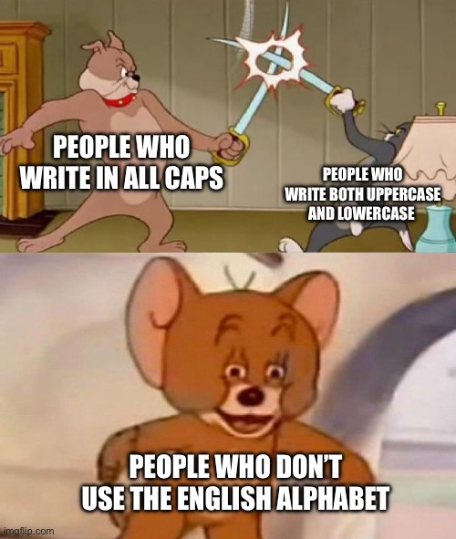 I’m an all caps writer | PEOPLE WHO WRITE IN ALL CAPS; PEOPLE WHO WRITE BOTH UPPERCASE AND LOWERCASE; PEOPLE WHO DON’T USE THE ENGLISH ALPHABET | image tagged in tom and jerry swordfight,writing | made w/ Imgflip meme maker