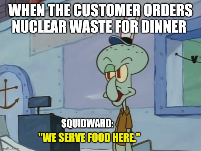 Why do people go to fast food restaurants to get nuclear waste??? | WHEN THE CUSTOMER ORDERS NUCLEAR WASTE FOR DINNER; SQUIDWARD:; "WE SERVE FOOD HERE." | image tagged in we serve food here sir | made w/ Imgflip meme maker