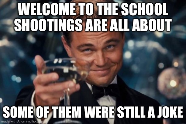 Wtf | WELCOME TO THE SCHOOL SHOOTINGS ARE ALL ABOUT; SOME OF THEM WERE STILL A JOKE | image tagged in memes,leonardo dicaprio cheers | made w/ Imgflip meme maker