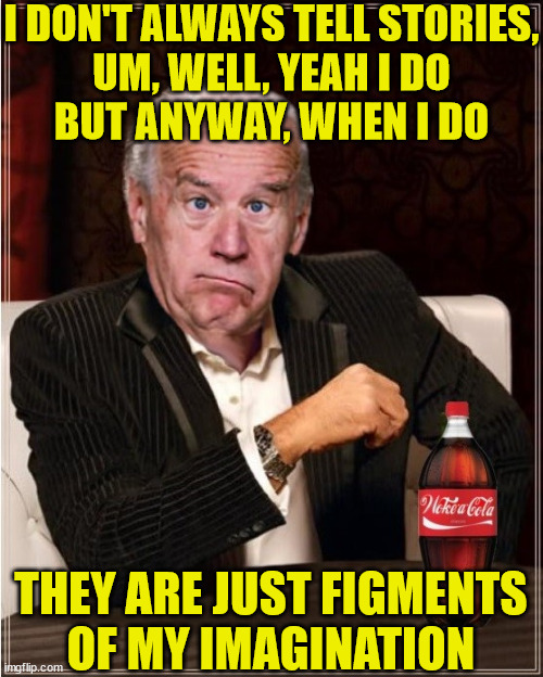The Most Interesting Man In The World | I DON'T ALWAYS TELL STORIES,
UM, WELL, YEAH I DO
BUT ANYWAY, WHEN I DO; THEY ARE JUST FIGMENTS
OF MY IMAGINATION | image tagged in the most interesting man in the world,memes,joe biden,imagination spongebob,story time grandpa,i don't always | made w/ Imgflip meme maker