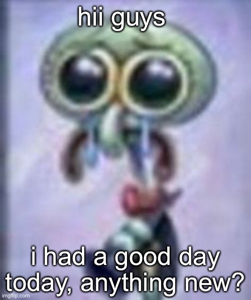 im so jolly rn, in a state of bliss even | hii guys; i had a good day today, anything new? | image tagged in squidwar cri | made w/ Imgflip meme maker