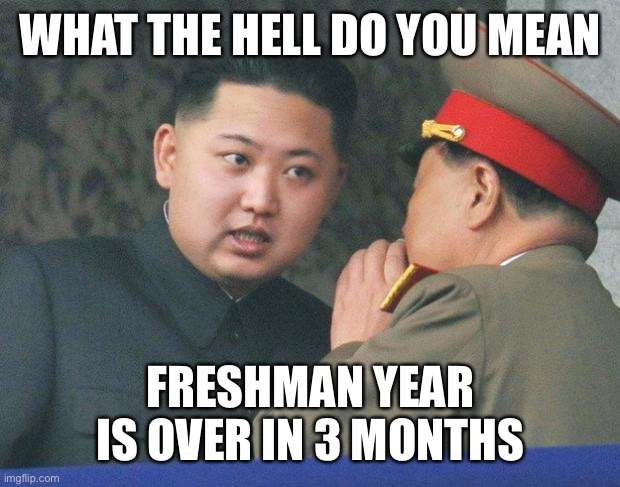 Hungry Kim Jong Un | WHAT THE HELL DO YOU MEAN; FRESHMAN YEAR IS OVER IN 3 MONTHS | image tagged in hungry kim jong un | made w/ Imgflip meme maker