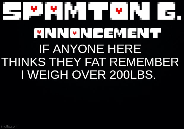 Spamton announcement temp | IF ANYONE HERE THINKS THEY FAT REMEMBER I WEIGH OVER 200LBS. | image tagged in spamton announcement temp | made w/ Imgflip meme maker