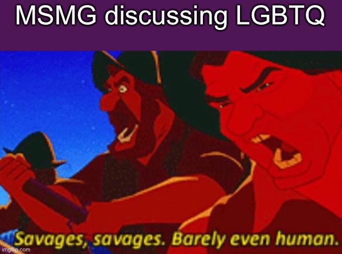 SAVAGES! | MSMG discussing LGBTQ | image tagged in savages | made w/ Imgflip meme maker