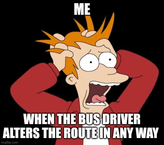 When the bus driver alters the route. | ME; WHEN THE BUS DRIVER ALTERS THE ROUTE IN ANY WAY | image tagged in panic attack | made w/ Imgflip meme maker