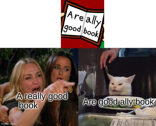 I knew this had to be a meme when I read this. |  A really good
 book; Are good ally book | image tagged in memes,woman yelling at cat,eddsworld,funny | made w/ Imgflip meme maker
