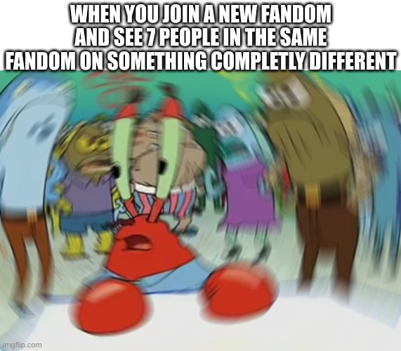 yep | WHEN YOU JOIN A NEW FANDOM AND SEE 7 PEOPLE IN THE SAME FANDOM ON SOMETHING COMPLETLY DIFFERENT | image tagged in memes,mr krabs blur meme | made w/ Imgflip meme maker