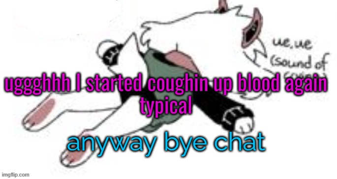 ue, ue (sound of crying) | uggghhh I started coughin up blood again
typical; anyway bye chat | image tagged in ue ue sound of crying | made w/ Imgflip meme maker