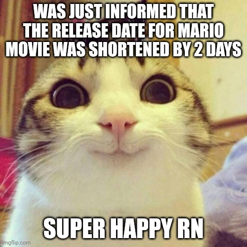 This'll be nice | WAS JUST INFORMED THAT THE RELEASE DATE FOR MARIO MOVIE WAS SHORTENED BY 2 DAYS; SUPER HAPPY RN | image tagged in memes,smiling cat,mario movie | made w/ Imgflip meme maker