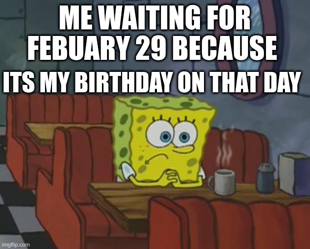 Feb 29 | ME WAITING FOR FEBUARY 29 BECAUSE; ITS MY BIRTHDAY ON THAT DAY | image tagged in spongebob waiting | made w/ Imgflip meme maker
