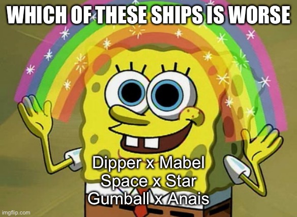 Mabel was getting impatient. "C'mon, bro bro. You can tell me anything." She said in her cutest voice possible. She's not helpin | WHICH OF THESE SHIPS IS WORSE; Dipper x Mabel
Space x Star
Gumball x Anais | image tagged in memes,imagination spongebob | made w/ Imgflip meme maker