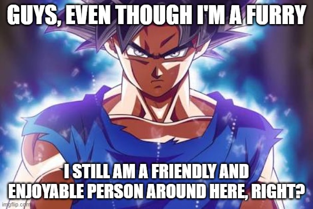 i didn't think the most racist/homophobic stream could be so cool :) | GUYS, EVEN THOUGH I'M A FURRY; I STILL AM A FRIENDLY AND ENJOYABLE PERSON AROUND HERE, RIGHT? | image tagged in goku ultra instinct | made w/ Imgflip meme maker