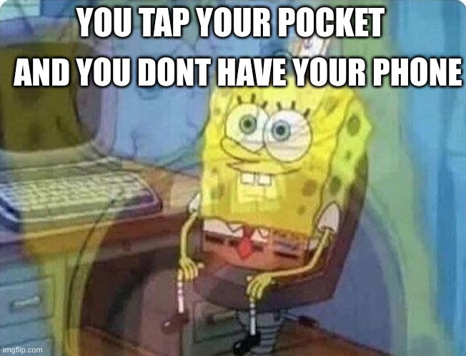 Oh No | AND YOU DONT HAVE YOUR PHONE; YOU TAP YOUR POCKET | image tagged in spongebob screaming inside | made w/ Imgflip meme maker