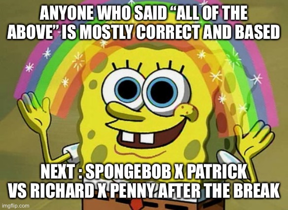 Imagination Spongebob | ANYONE WHO SAID “ALL OF THE ABOVE” IS MOSTLY CORRECT AND BASED; NEXT : SPONGEBOB X PATRICK VS RICHARD X PENNY AFTER THE BREAK | image tagged in memes,imagination spongebob | made w/ Imgflip meme maker