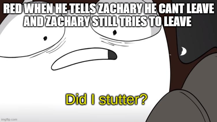 did i stutter? | RED WHEN HE TELLS ZACHARY HE CANT LEAVE
AND ZACHARY STILL TRIES TO LEAVE | image tagged in did i stutter | made w/ Imgflip meme maker