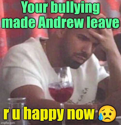 . | Your bullying made Andrew leave; r u happy now 😥 | image tagged in drake upset | made w/ Imgflip meme maker