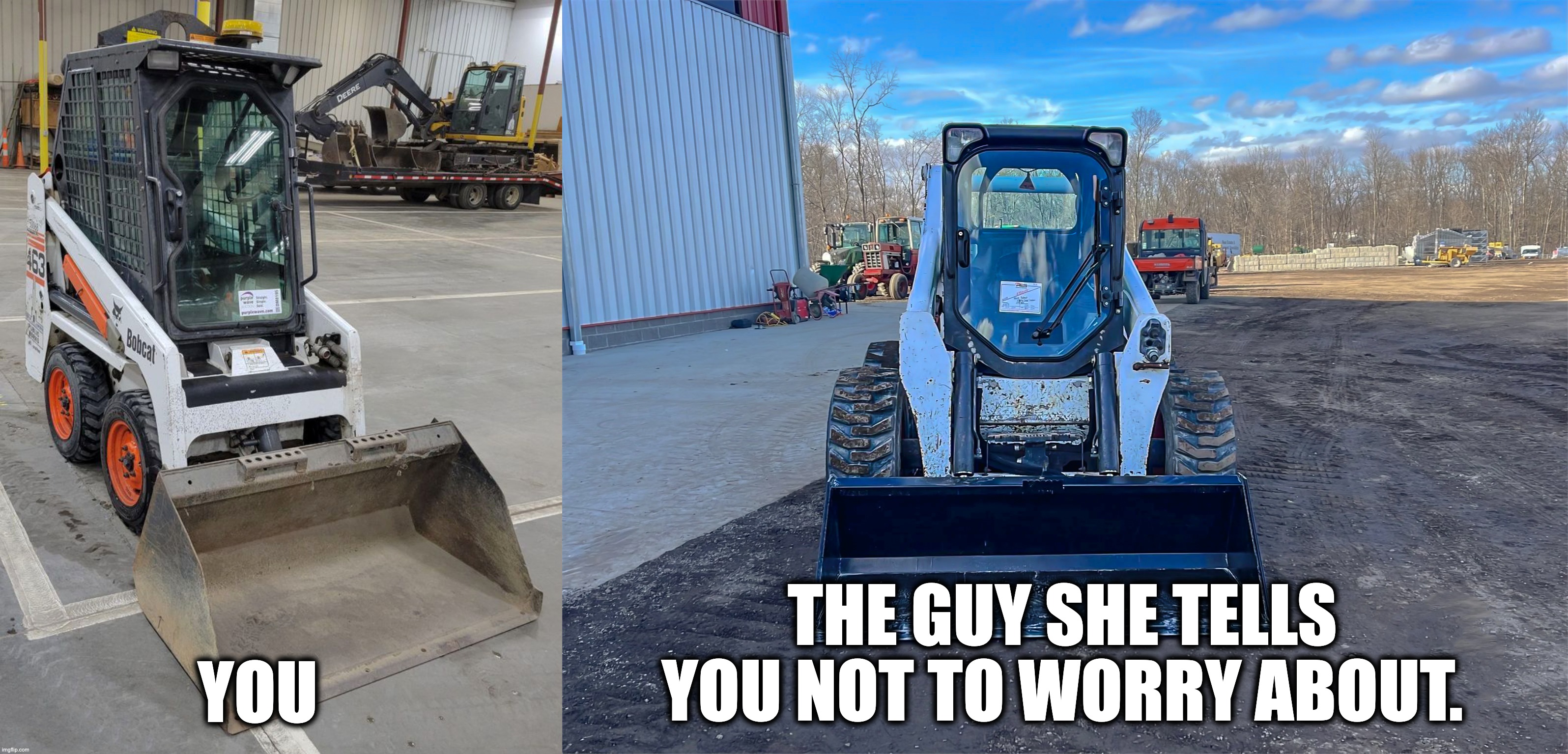You vs. the guy she told you not to worry about | THE GUY SHE TELLS YOU NOT TO WORRY ABOUT. YOU | image tagged in funny,skidsteer,construction equipment,farm equipment | made w/ Imgflip meme maker