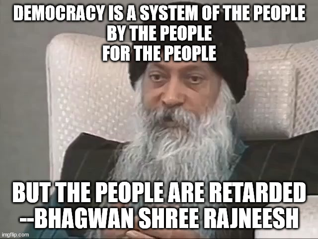 Based Indian man | DEMOCRACY IS A SYSTEM OF THE PEOPLE
BY THE PEOPLE
FOR THE PEOPLE; BUT THE PEOPLE ARE RETARDED
--BHAGWAN SHREE RAJNEESH | image tagged in bhagwan shree rajneesh | made w/ Imgflip meme maker