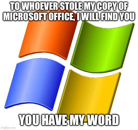 My Word | TO WHOEVER STOLE MY COPY OF MICROSOFT OFFICE, I WILL FIND YOU; YOU HAVE MY WORD | image tagged in microsoft logo,office,software | made w/ Imgflip meme maker