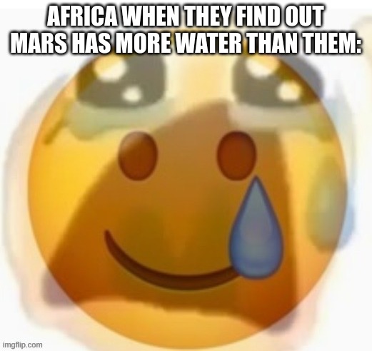 it would be sad tho | AFRICA WHEN THEY FIND OUT MARS HAS MORE WATER THAN THEM: | image tagged in africa | made w/ Imgflip meme maker
