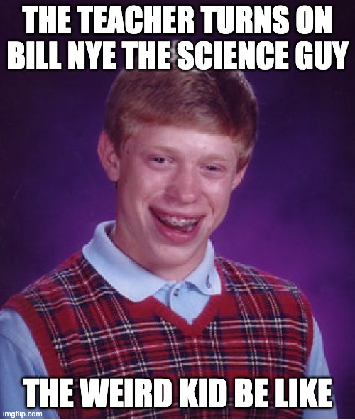 Bad Luck Brian | THE TEACHER TURNS ON BILL NYE THE SCIENCE GUY; THE WEIRD KID BE LIKE | image tagged in memes,bad luck brian | made w/ Imgflip meme maker