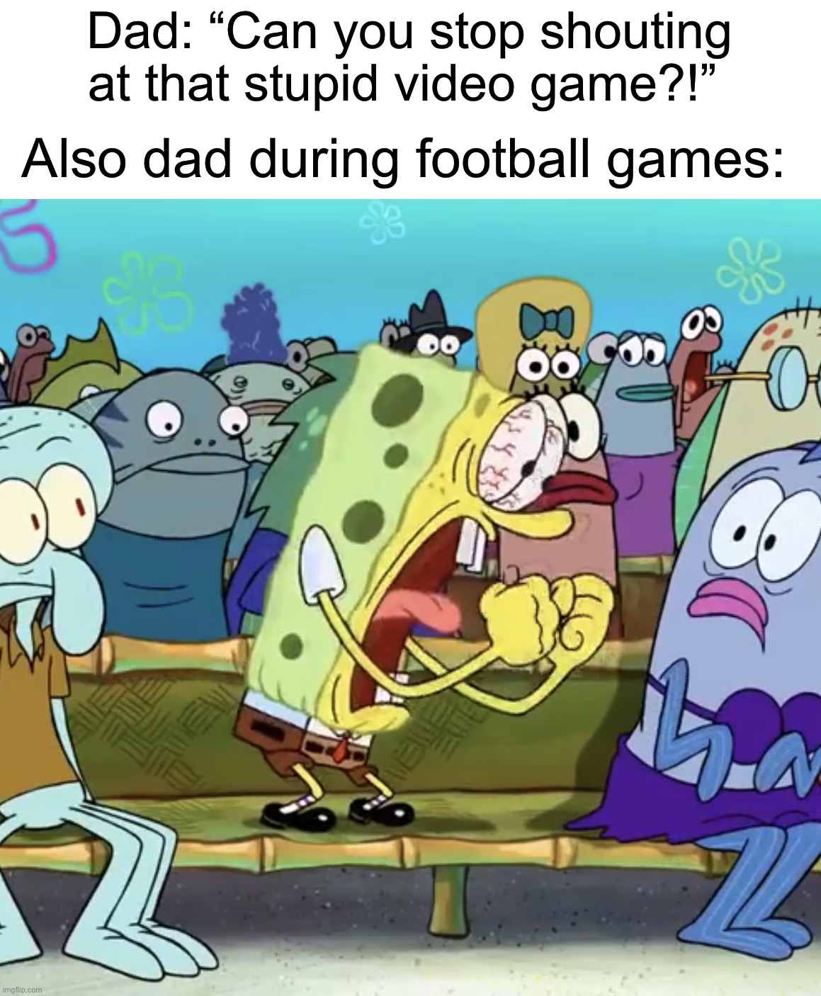 Dads are like this tbh | Dad: “Can you stop shouting at that stupid video game?!”; Also dad during football games: | image tagged in spongebob yelling,memes,funny,true story,relatable memes,dads | made w/ Imgflip meme maker