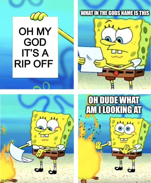Spongebob Burning Paper | WHAT IN THE GODS NAME IS THIS; OH MY GOD IT’S A RIP OFF; OH DUDE WHAT AM I LOOKING AT | image tagged in spongebob burning paper | made w/ Imgflip meme maker