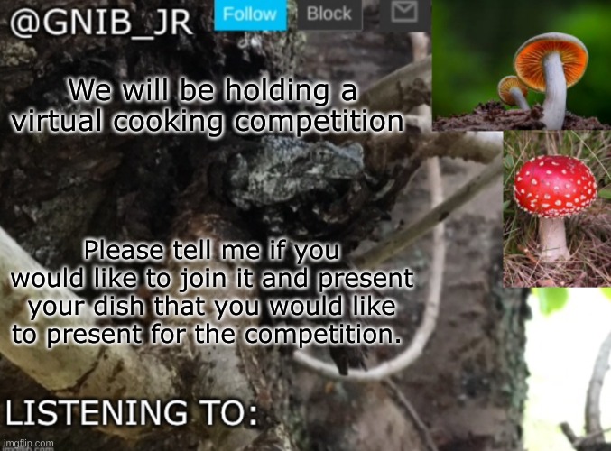 me and other mods will judge which dish looks the best. Mods can compete as well. | We will be holding a virtual cooking competition; Please tell me if you would like to join it and present your dish that you would like to present for the competition. | image tagged in gnib_jr's new temp,cooking | made w/ Imgflip meme maker