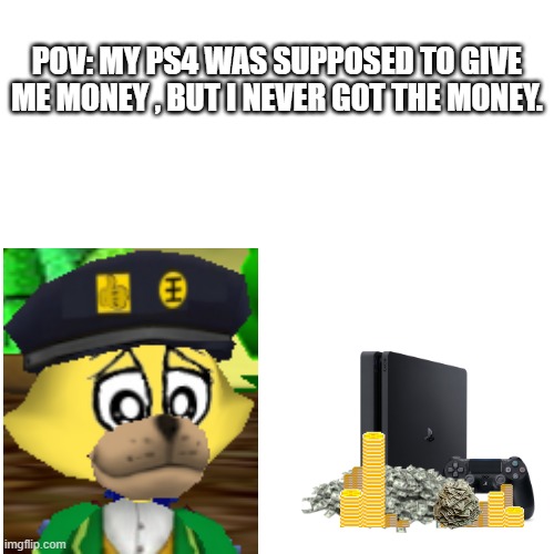 sad | POV: MY PS4 WAS SUPPOSED TO GIVE ME MONEY , BUT I NEVER GOT THE MONEY. | image tagged in ps4,money | made w/ Imgflip meme maker