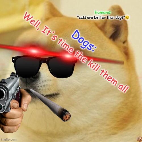 Doge Meme | humans:; "cats are better than dogs"😏; Dogs:; Well, It's time the kill them all | image tagged in memes,doge | made w/ Imgflip meme maker