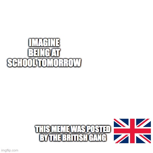 reason: the teacher strike | IMAGINE BEING AT SCHOOL TOMORROW; THIS MEME WAS POSTED BY THE BRITISH GANG | image tagged in this meme was posted by x gang | made w/ Imgflip meme maker