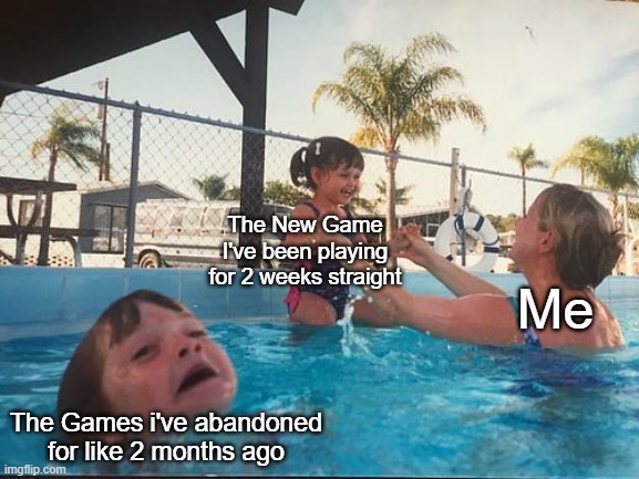 drowning kid in the pool | The New Game I've been playing for 2 weeks straight; Me; The Games i've abandoned for like 2 months ago | image tagged in drowning kid in the pool,gaming,memes,funny,video games,mother ignoring kid drowning in a pool | made w/ Imgflip meme maker