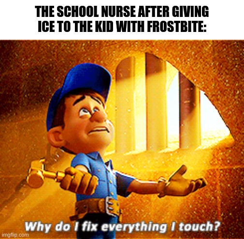 why do i fix everything i touch | THE SCHOOL NURSE AFTER GIVING ICE TO THE KID WITH FROSTBITE: | image tagged in why do i fix everything i touch,school,memes,funny | made w/ Imgflip meme maker