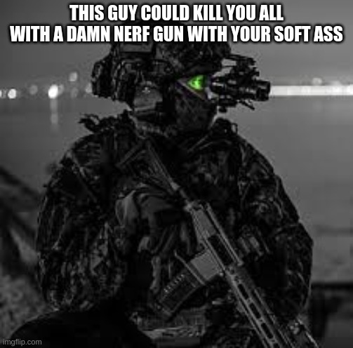 Tactical man | THIS GUY COULD KILL YOU ALL WITH A DAMN NERF GUN WITH YOUR SOFT ASS | image tagged in tactical man | made w/ Imgflip meme maker