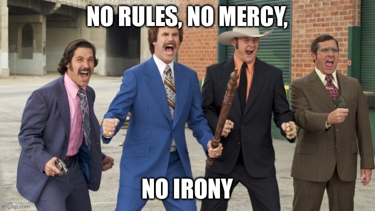 No rules no mercy anchorman | NO RULES, NO MERCY, NO IRONY | image tagged in no rules no mercy anchorman | made w/ Imgflip meme maker