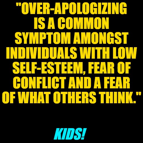 quote background | "OVER-APOLOGIZING IS A COMMON SYMPTOM AMONGST INDIVIDUALS WITH LOW SELF-ESTEEM, FEAR OF CONFLICT AND A FEAR OF WHAT OTHERS THINK." KIDS! | image tagged in quote background | made w/ Imgflip meme maker