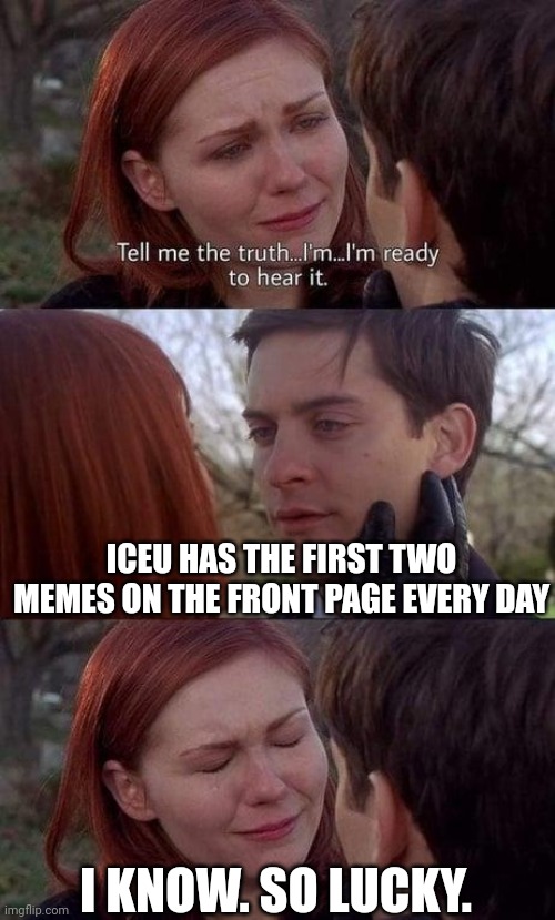 uwu | ICEU HAS THE FIRST TWO MEMES ON THE FRONT PAGE EVERY DAY; I KNOW. SO LUCKY. | image tagged in tell me the truth i'm ready to hear it | made w/ Imgflip meme maker