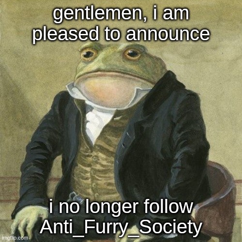 y'all seem chill | gentlemen, i am pleased to announce; i no longer follow Anti_Furry_Society | image tagged in gentlemen it is with great pleasure to inform you that | made w/ Imgflip meme maker