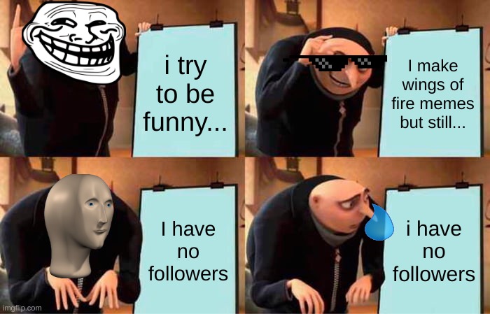I have no followers | i try to be funny... I make wings of fire memes but still... I have no followers; i have no followers | image tagged in memes,gru's plan | made w/ Imgflip meme maker