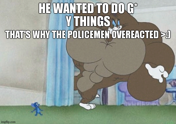 tom and jerry | HE WANTED TO DO G*
Y THINGS THAT'S WHY THE POLICEMEN OVEREACTED >:) | image tagged in tom and jerry | made w/ Imgflip meme maker