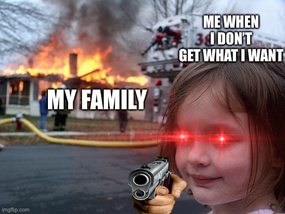 So true | ME WHEN I DON’T GET WHAT I WANT; MY FAMILY | image tagged in o | made w/ Imgflip meme maker