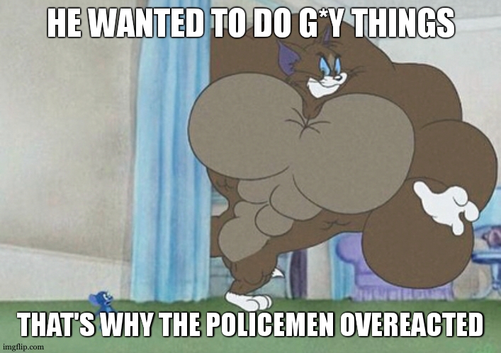 tom and jerry | HE WANTED TO DO G*Y THINGS THAT'S WHY THE POLICEMEN OVEREACTED | image tagged in tom and jerry | made w/ Imgflip meme maker