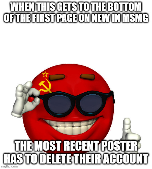 USSR picardia | WHEN THIS GETS TO THE BOTTOM OF THE FIRST PAGE ON NEW IN MSMG; THE MOST RECENT POSTER HAS TO DELETE THEIR ACCOUNT | image tagged in ussr picardia | made w/ Imgflip meme maker