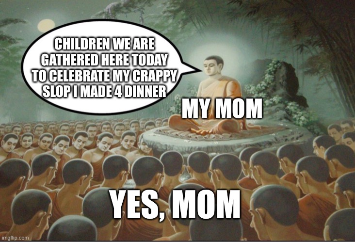 Buddha Teaching Followers | CHILDREN WE ARE GATHERED HERE TODAY TO CELEBRATE MY CRAPPY SLOP I MADE 4 DINNER; MY MOM; YES, MOM | image tagged in buddha teaching followers | made w/ Imgflip meme maker