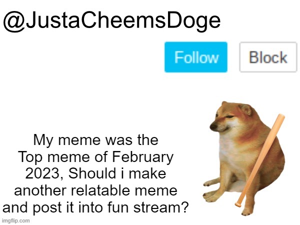 Mod Note: i forgor ? | My meme was the Top meme of February 2023, Should i make another relatable meme and post it into fun stream? | image tagged in justacheemsdoge annoucement template,memes,imgflip,justacheemsdoge,imgflip meme,fun stream | made w/ Imgflip meme maker