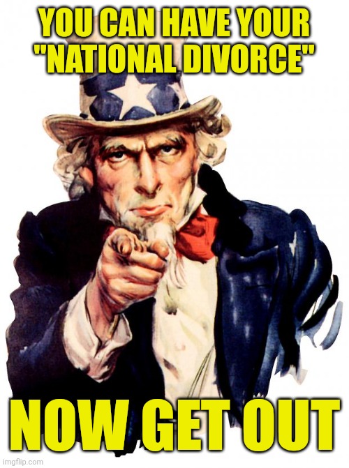 Uncle Sam Meme | YOU CAN HAVE YOUR "NATIONAL DIVORCE" NOW GET OUT | image tagged in memes,uncle sam | made w/ Imgflip meme maker