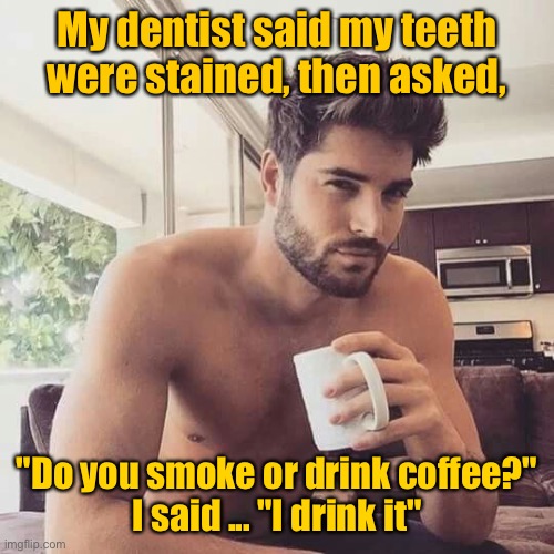Guy visits dentist | My dentist said my teeth were stained, then asked, "Do you smoke or drink coffee?"
I said ... "I drink it" | image tagged in hot man coffee,visit dentist,your teeth are stained,smoke or drink coffee,drink it | made w/ Imgflip meme maker