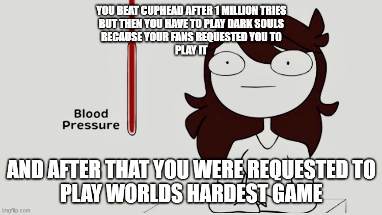 jaiden gaming meme | YOU BEAT CUPHEAD AFTER 1 MILLION TRIES
BUT THEN YOU HAVE TO PLAY DARK SOULS
BECAUSE YOUR FANS REQUESTED YOU TO
PLAY IT; AND AFTER THAT YOU WERE REQUESTED TO
PLAY WORLDS HARDEST GAME | image tagged in jaiden animations blood pressure | made w/ Imgflip meme maker