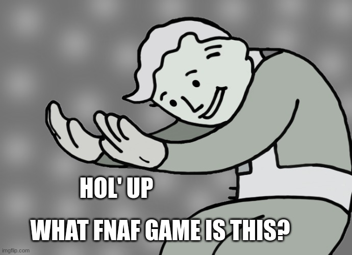 Hol up | WHAT FNAF GAME IS THIS? HOL' UP | image tagged in hol up | made w/ Imgflip meme maker